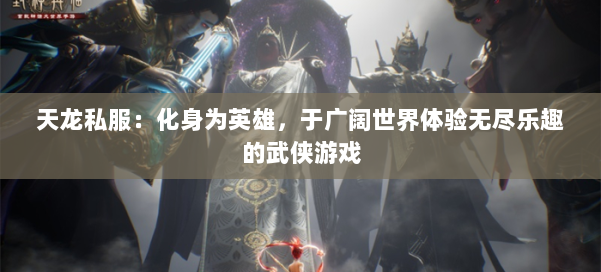 天龙私服：化身为英雄，于广阔世界体验无尽乐趣的武侠游戏 第3张