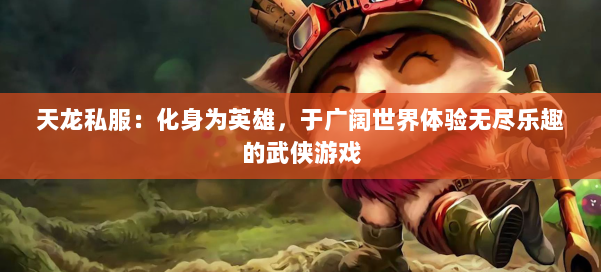 天龙私服：化身为英雄，于广阔世界体验无尽乐趣的武侠游戏 第1张