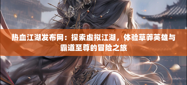 热血江湖发布网:探索虚拟江湖,体验草莽英雄与霸道至尊的冒险之旅 第1张 热血江湖发布网:探索虚拟江湖,体验草莽英雄与霸道至尊的冒险之旅 第1张