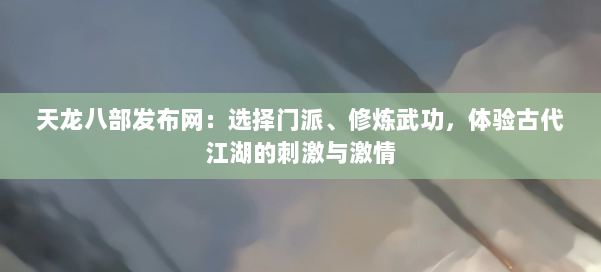 天龙八部发布网：选择门派、修炼武功，体验古代江湖的刺激与激情