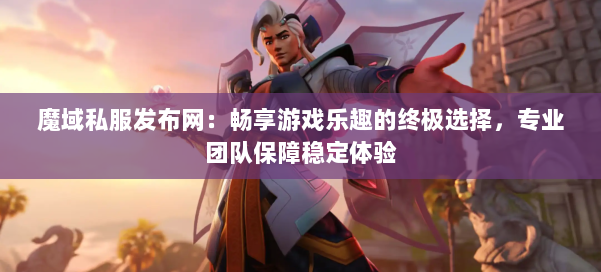 魔域私服发布网：畅享游戏乐趣的终极选择，专业团队保障稳定体验