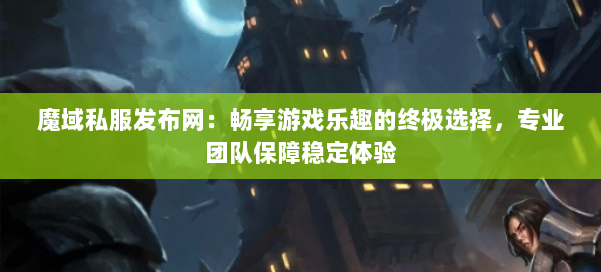 魔域私服发布网：畅享游戏乐趣的终极选择，专业团队保障稳定体验