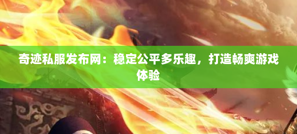 奇迹私服发布网：稳定公平多乐趣，打造畅爽游戏体验