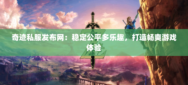 奇迹私服发布网：稳定公平多乐趣，打造畅爽游戏体验