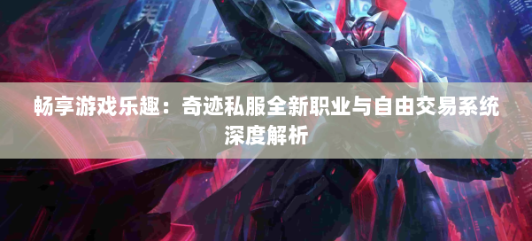 畅享游戏乐趣：奇迹私服全新职业与自由交易系统深度解析
