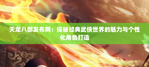 天龙八部发布网：探秘经典武侠世界的魅力与个性化角色打造