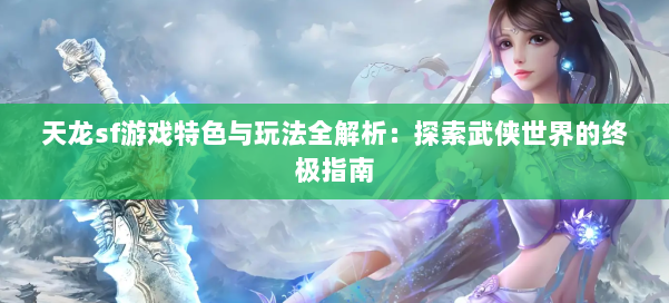 天龙sf游戏特色与玩法全解析：探索武侠世界的终极指南 第2张
