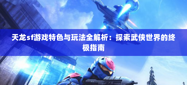 天龙sf游戏特色与玩法全解析：探索武侠世界的终极指南