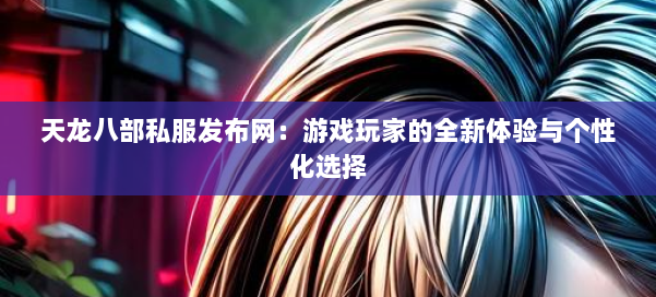 天龙八部公益私服发布网：游戏玩家的全新体验与个性化选择