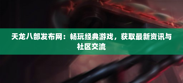 天龙八部发布网：畅玩经典游戏，获取最新资讯与社区交流 第2张