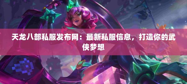 天龙八部公益私服发布网：最新私服信息，打造你的武侠梦想 第2张