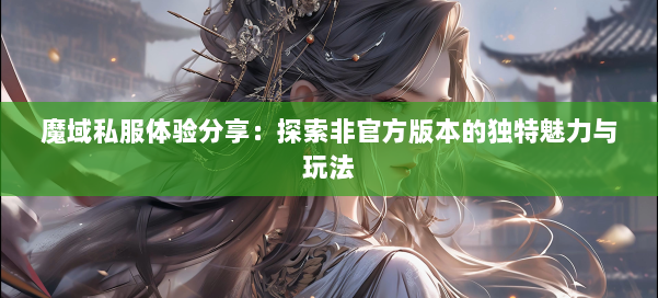 魔域私服体验分享：探索非官方版本的独特魅力与玩法
