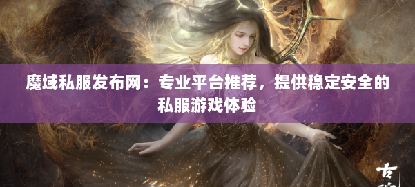 魔域私服发布网：专业平台推荐，提供稳定安全的私服游戏体验