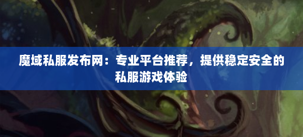魔域私服发布网：专业平台推荐，提供稳定安全的私服游戏体验