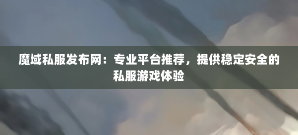 魔域私服发布网：专业平台推荐，提供稳定安全的私服游戏体验