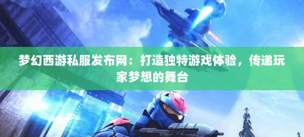 梦幻西游私服发布网：打造独特游戏体验，传递玩家梦想的舞台 第2张