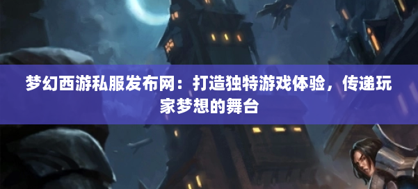 梦幻西游私服发布网：打造独特游戏体验，传递玩家梦想的舞台 第1张