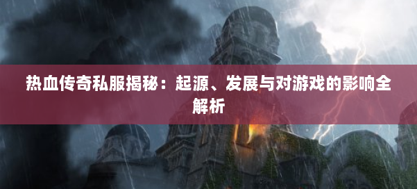 热血传奇私服揭秘：起源、发展与对游戏的影响全解析