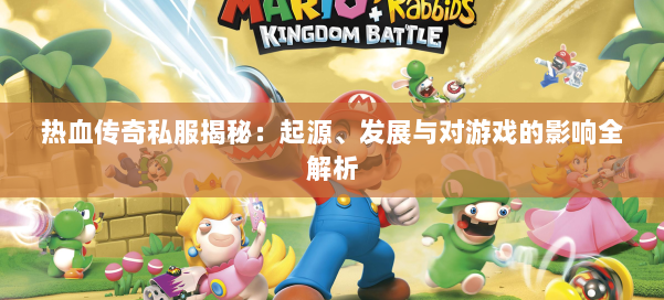 热血传奇私服揭秘：起源、发展与对游戏的影响全解析