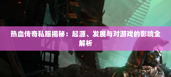 热血传奇私服揭秘：起源、发展与对游戏的影响全解析