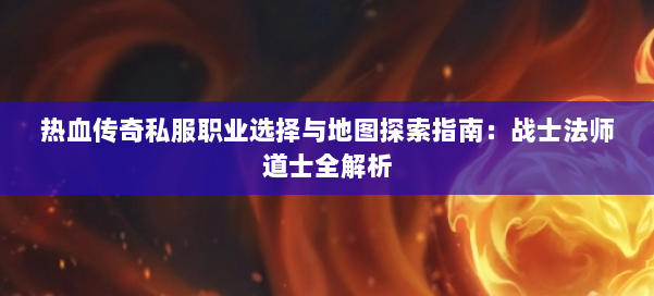 热血传奇私服职业选择与地图探索指南：战士法师道士全解析