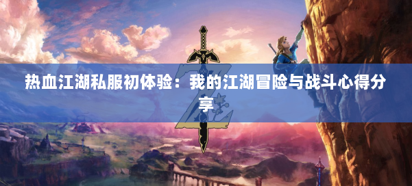 热血江湖私服初体验：我的江湖冒险与战斗心得分享 第2张