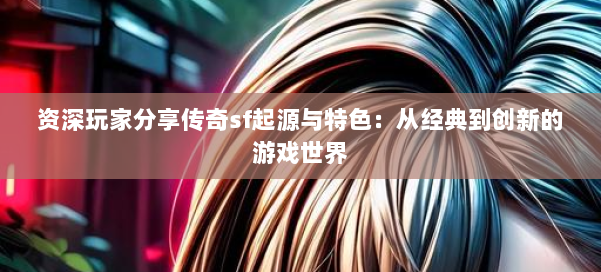 资深玩家分享传奇sf起源与特色：从经典到创新的游戏世界 第2张