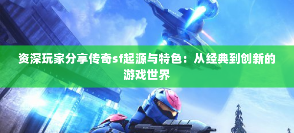 资深玩家分享传奇sf起源与特色：从经典到创新的游戏世界