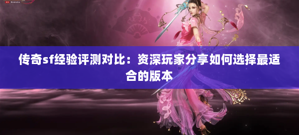 传奇sf经验评测对比：资深玩家分享如何选择最适合的版本