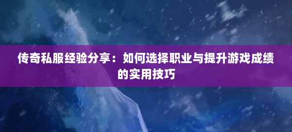 传奇私服经验分享：如何选择职业与提升游戏成绩的实用技巧