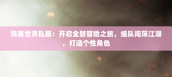 完美世界私服:开启全新冒险之旅,组队闯荡江湖,打造个性角色 第2张 完美世界私服:开启全新冒险之旅,组队闯荡江湖,打造个性角色 第2张