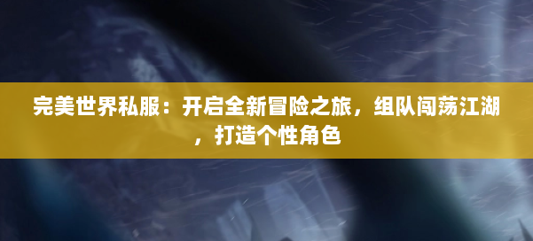 完美世界私服:开启全新冒险之旅,组队闯荡江湖,打造个性角色 第3张 完美世界私服:开启全新冒险之旅,组队闯荡江湖,打造个性角色 第3张