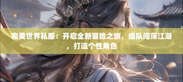 完美世界私服:开启全新冒险之旅,组队闯荡江湖,打造个性角色 第1张 完美世界私服:开启全新冒险之旅,组队闯荡江湖,打造个性角色 第1张