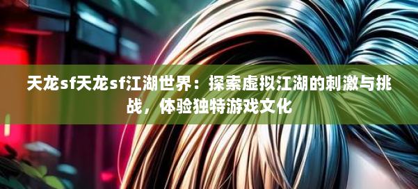 天龙sf天龙sf江湖世界：探索虚拟江湖的刺激与挑战，体验独特游戏文化 第2张