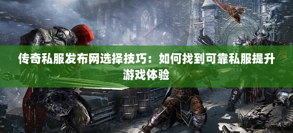 传奇私服发布网选择技巧：如何找到可靠私服提升游戏体验