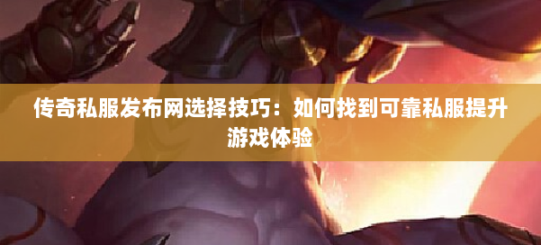 传奇私服发布网选择技巧：如何找到可靠私服提升游戏体验