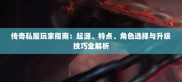 传奇私服玩家指南：起源、特点、角色选择与升级技巧全解析 第2张