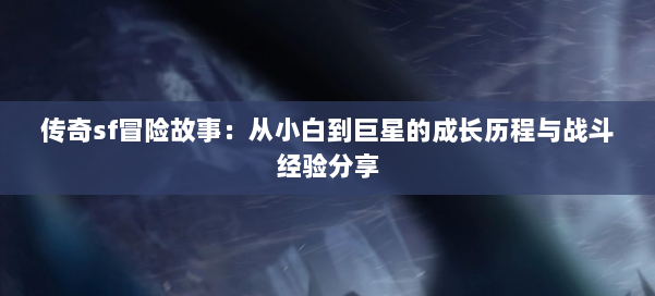 传奇sf冒险故事：从小白到巨星的成长历程与战斗经验分享