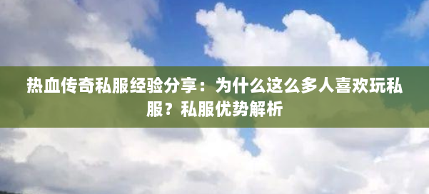热血传奇私服经验分享：为什么这么多人喜欢玩私服？私服优势解析