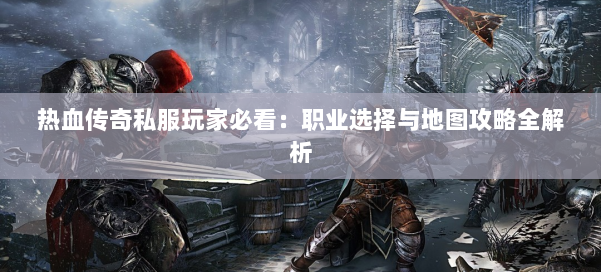 热血传奇私服玩家必看：职业选择与地图攻略全解析