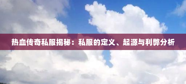 热血传奇私服揭秘：私服的定义、起源与利弊分析