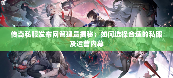 传奇私服发布网管理员揭秘：如何选择合适的私服及运营内幕
