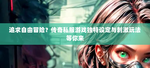 追求自由冒险？传奇私服游戏独特设定与刺激玩法等你来