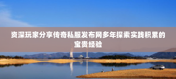 资深玩家分享传奇私服发布网多年探索实践积累的宝贵经验