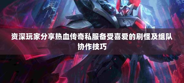 资深玩家分享热血传奇私服备受喜爱的刷怪及组队协作技巧