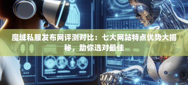 魔域私服发布网评测对比：七大网站特点优势大揭秘，助你选对最佳 第1张