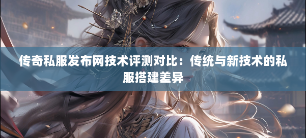 传奇私服发布网技术评测对比：传统与新技术的私服搭建差异