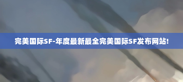 完美国际SF-年度最新最全完美国际SF发布网站! 第1张 完美国际SF-年度最新最全完美国际SF发布网站! 第1张