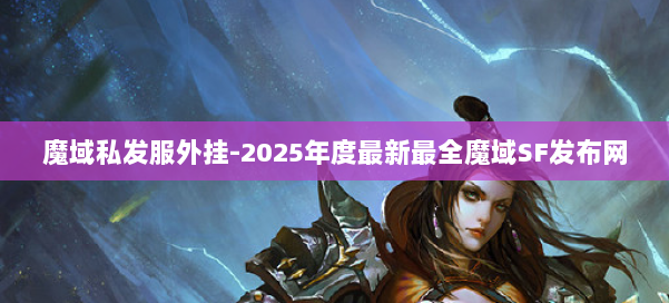 魔域私发服外挂-2025年度最新最全魔域SF发布网 第2张