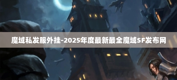 魔域私发服外挂-2025年度最新最全魔域SF发布网 第1张